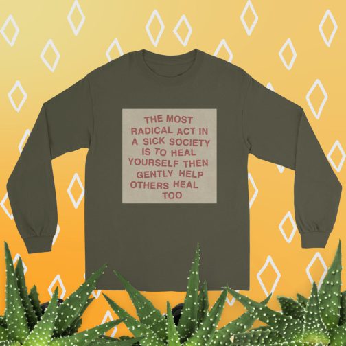 The most radical act in a sick society, heal yourself, then heal others Men’s Long Sleeve Shirt tee t-shirt military green