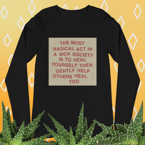 The most radical act in a sick society, heal yourself, then heal others Unisex Long Sleeve Tee men's women's shirt black