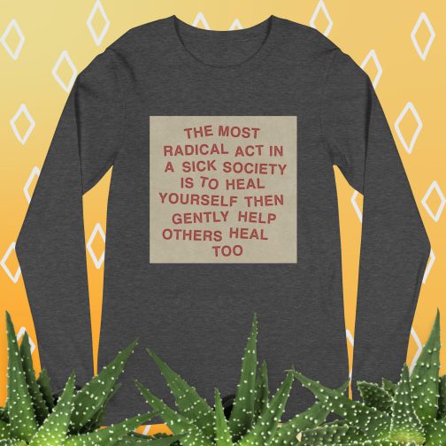 The most radical act in a sick society, heal yourself, then heal others Unisex Long Sleeve Tee men's women's shirt dark grey gray heather