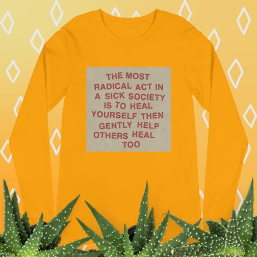 The most radical act in a sick society, heal yourself, then heal others Unisex Long Sleeve Tee men's women's shirt gold