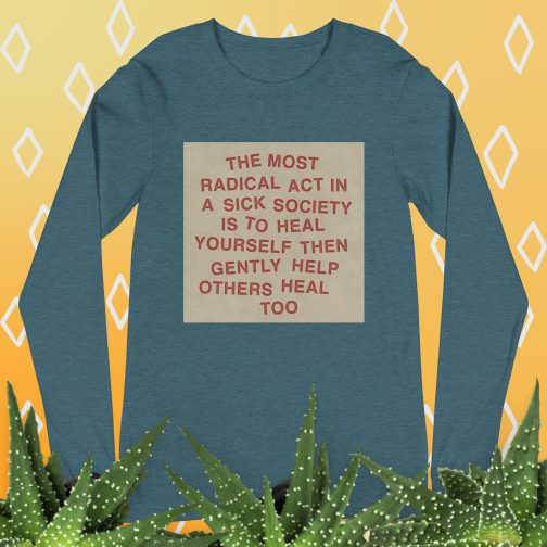 The most radical act in a sick society, heal yourself, then heal others Unisex Long Sleeve Tee men's women's shirt heather deep teal green