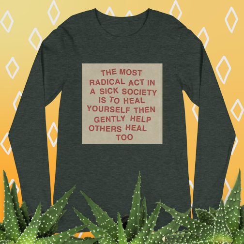 The most radical act in a sick society, heal yourself, then heal others Unisex Long Sleeve Tee men's women's shirt heather forest green