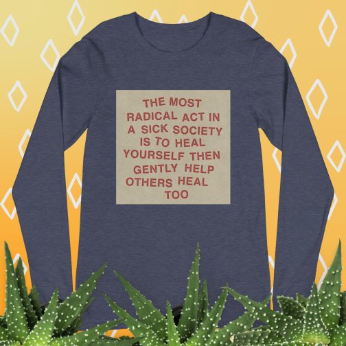 The most radical act in a sick society, heal yourself, then heal others Unisex Long Sleeve Tee men's women's shirt heather navy blue