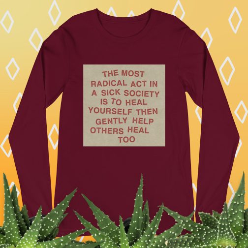 The most radical act in a sick society, heal yourself, then heal others Unisex Long Sleeve Tee men's women's shirt maroon red