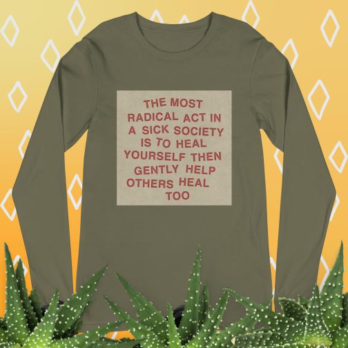 The most radical act in a sick society, heal yourself, then heal others Unisex Long Sleeve Tee men's women's shirt military green