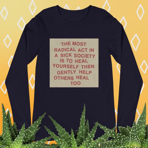 The most radical act in a sick society, heal yourself, then heal others Unisex Long Sleeve Tee men's women's shirt navy blue