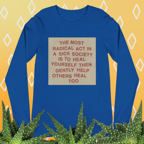 The most radical act in a sick society, heal yourself, then heal others Unisex Long Sleeve Tee men's women's shirt true royal blue